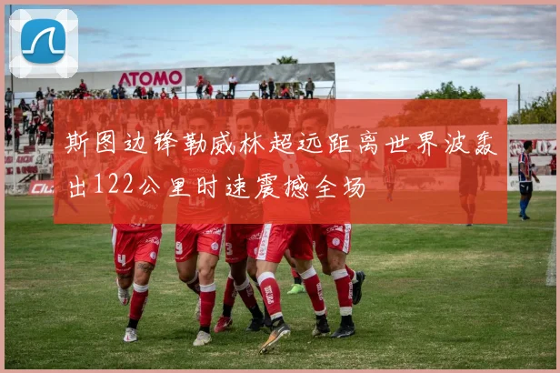 斯图边锋勒威林超远距离世界波轰出122公里时速震撼全场