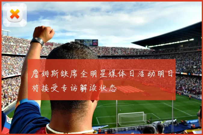 詹姆斯缺席全明星媒体日活动明日将接受专访解读状态