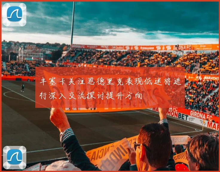 丰塞卡关注恩德里克表现低迷将进行深入交流探讨提升方向