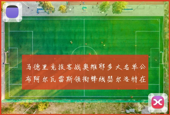 马德里竞技客战奥维耶多大名单公布阿尔瓦雷斯领衔锋线瑟尔洛特在列