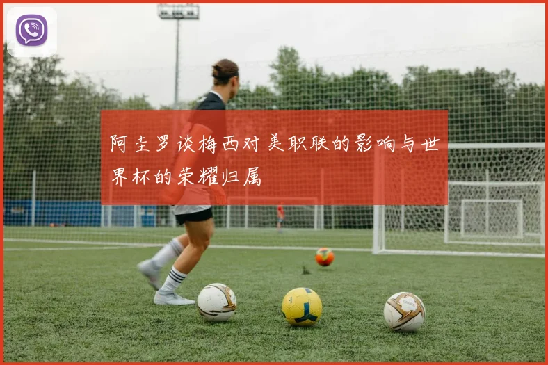 阿圭罗谈梅西对美职联的影响与世界杯的荣耀归属
