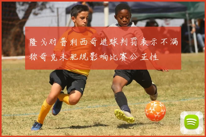 隆戈对普利西奇进球判罚表示不满称奇克未犯规影响比赛公正性