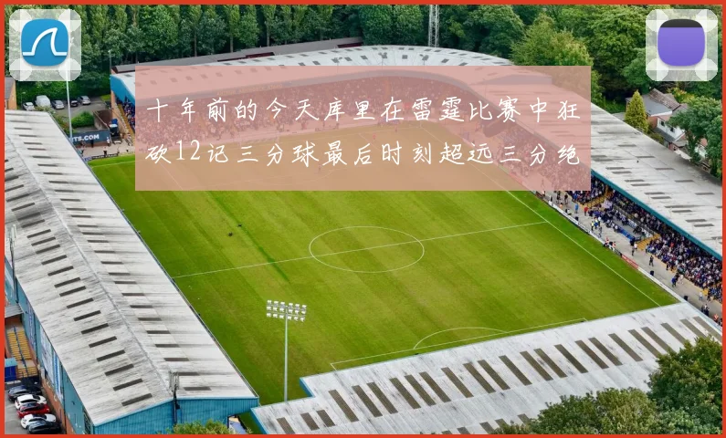 十年前的今天库里在雷霆比赛中狂砍12记三分球最后时刻超远三分绝杀对手