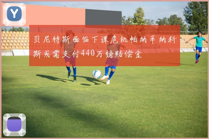 贝尼特斯面临下课危机帕纳辛纳科斯或需支付440万镑赔偿金