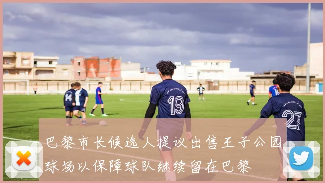 巴黎市长候选人提议出售王子公园球场以保障球队继续留在巴黎