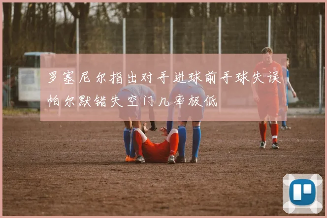 罗塞尼尔指出对手进球前手球失误帕尔默错失空门几率极低