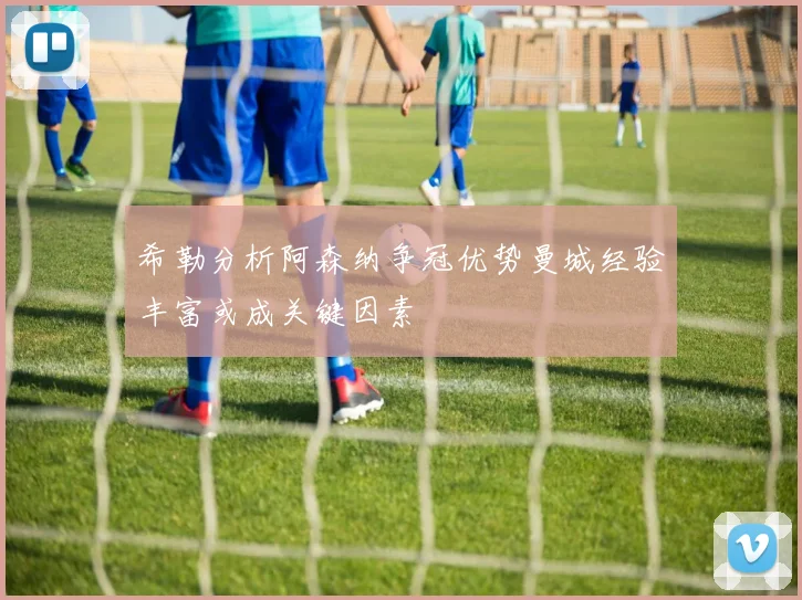 希勒分析阿森纳争冠优势曼城经验丰富或成关键因素