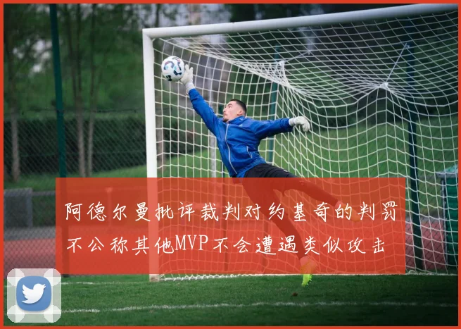 阿德尔曼批评裁判对约基奇的判罚不公称其他MVP不会遭遇类似攻击