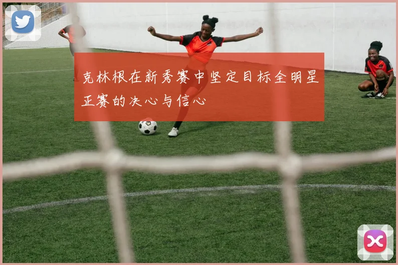 克林根在新秀赛中坚定目标全明星正赛的决心与信心