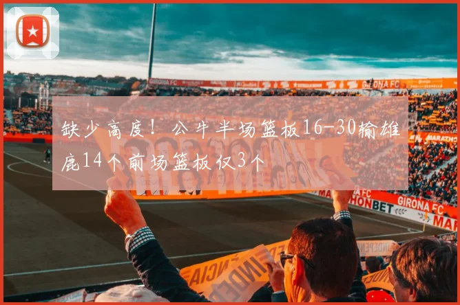 缺少高度！公牛半场篮板16-30输雄鹿14个前场篮板仅3个