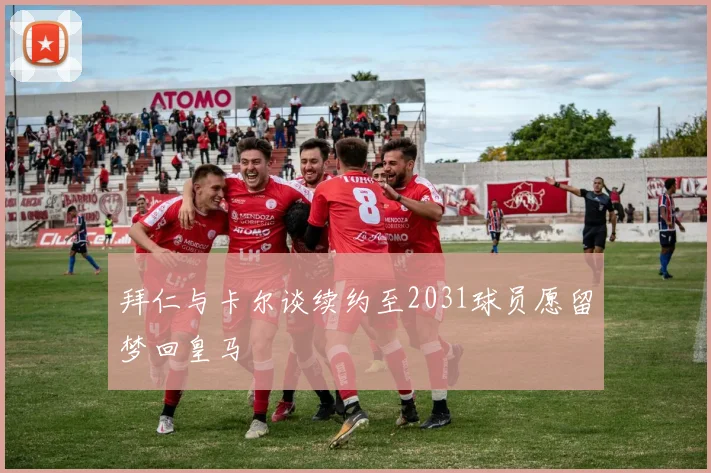 拜仁与卡尔谈续约至2031球员愿留梦回皇马