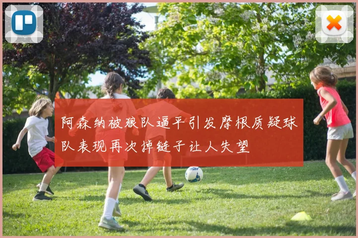 阿森纳被狼队逼平引发摩根质疑球队表现再次掉链子让人失望