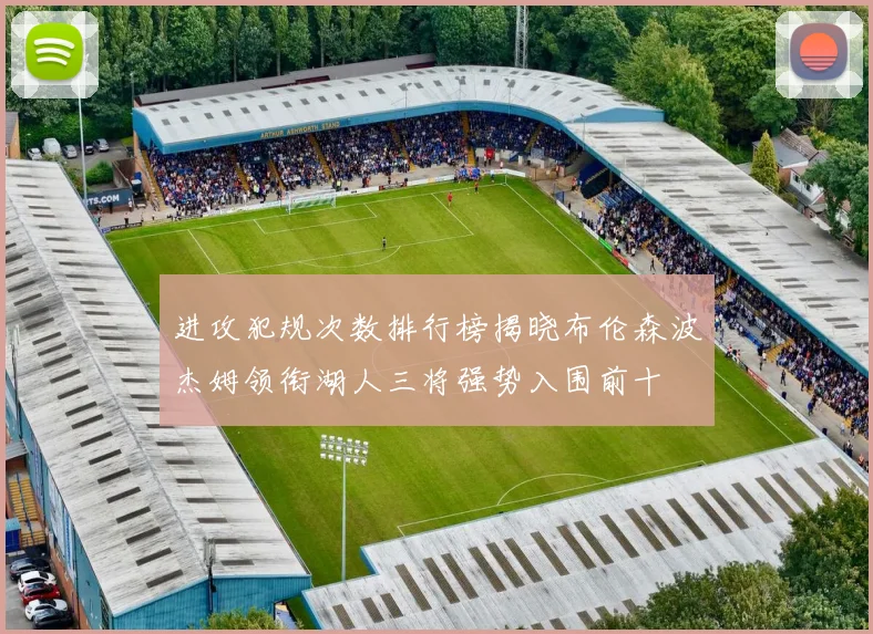进攻犯规次数排行榜揭晓布伦森波杰姆领衔湖人三将强势入围前十