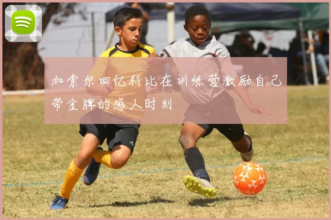 加索尔回忆科比在训练营激励自己带金牌的感人时刻