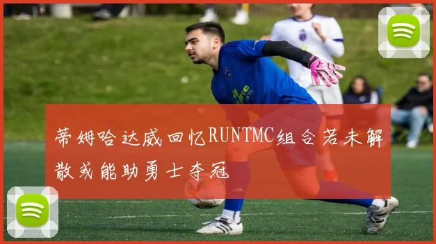 蒂姆哈达威回忆RUNTMC组合若未解散或能助勇士夺冠