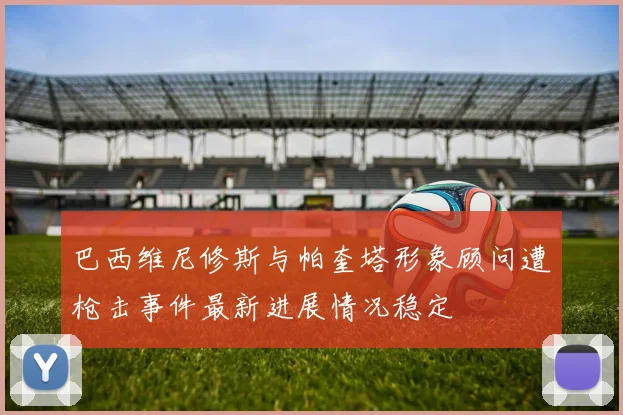 巴西维尼修斯与帕奎塔形象顾问遭枪击事件最新进展情况稳定