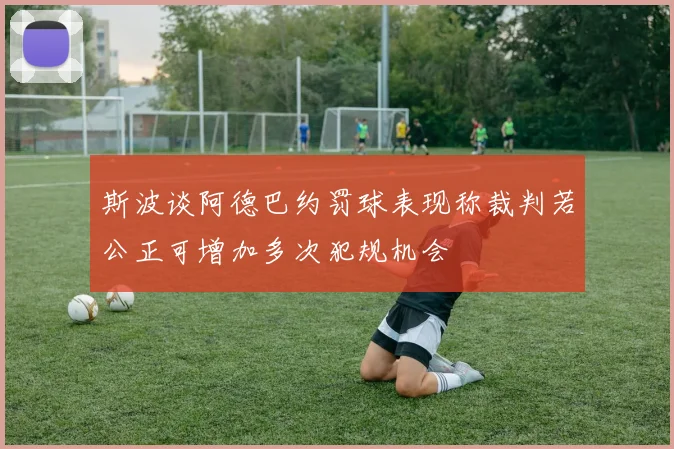 斯波谈阿德巴约罚球表现称裁判若公正可增加多次犯规机会