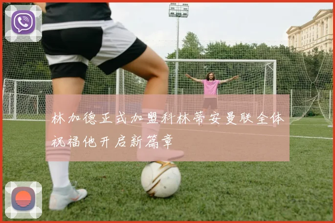 林加德正式加盟科林蒂安曼联全体祝福他开启新篇章