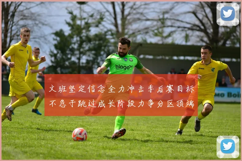 文班坚定信念全力冲击季后赛目标不急于跳过成长阶段力争分区顶端