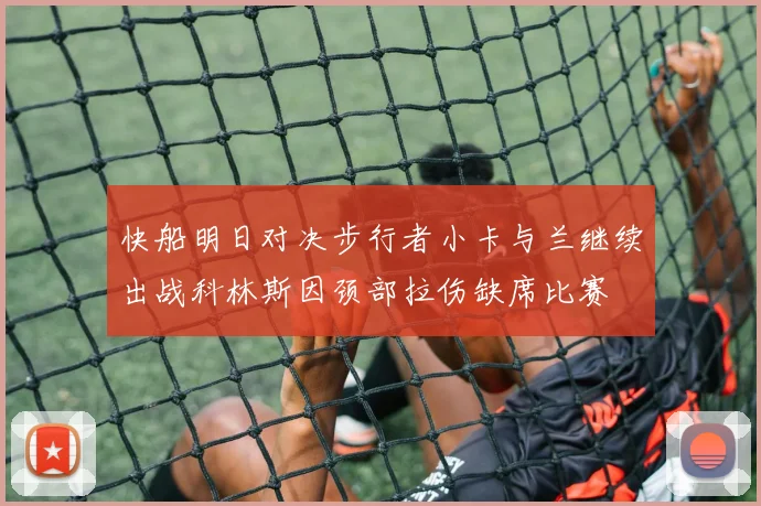 快船明日对决步行者小卡与兰继续出战科林斯因颈部拉伤缺席比赛