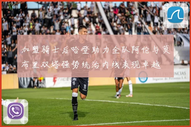 加盟骑士后哈登助力全队阿伦与莫布里双塔强势统治内线表现卓越