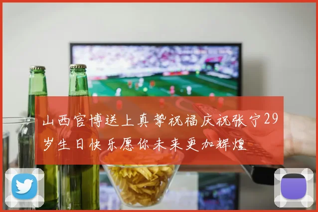 山西官博送上真挚祝福庆祝张宁29岁生日快乐愿你未来更加辉煌