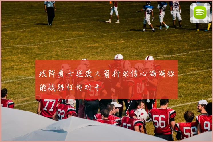 残阵勇士逆袭火箭科尔信心满满称能战胜任何对手
