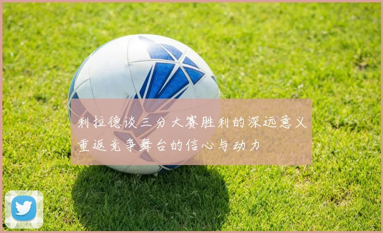 利拉德谈三分大赛胜利的深远意义重返竞争舞台的信心与动力