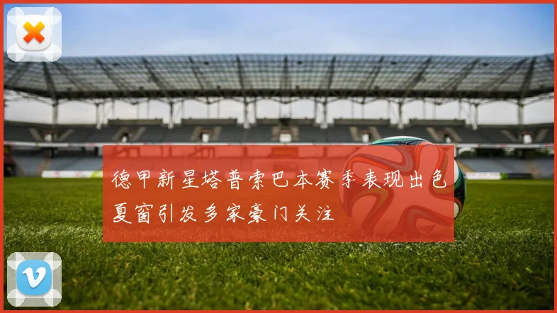 德甲新星塔普索巴本赛季表现出色夏窗引发多家豪门关注